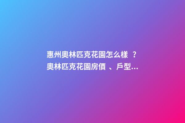 惠州奧林匹克花園怎么樣？奧林匹克花園房價、戶型圖、周邊配套樓盤分析